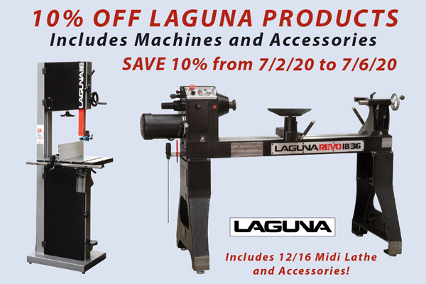 SAVE 10% for 5 Days Only on LAGUNA Machinery and Accessories. Sale Dates: 7/2/20 - 7/6/20. PLUS GET A FREE LED Chameleon Lathe LAMP from LAGUNA for people purchasing a Revo 18|36 or Revo 24|36 Lathe. SAVE 10% for 5 Days Only on LAGUNA Machinery and Accessories. Sale Dates: 7/2/20 - 7/6/20. PLUS GET A FREE LED Chameleon Lathe LAMP from LAGUNA for people purchasing a Revo 18|36 or Revo 24|36 Lathe.